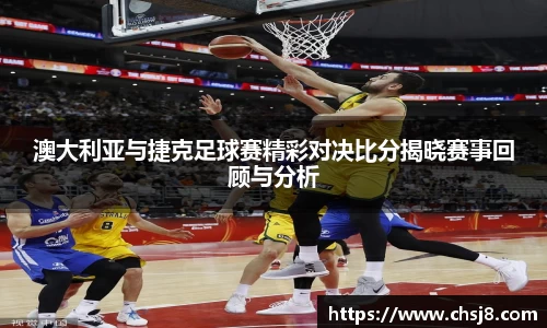 EVO视讯澳大利亚与捷克足球赛精彩对决比分揭晓赛事回顾与分析